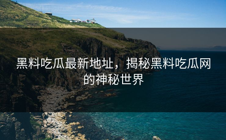 黑料吃瓜最新地址，揭秘黑料吃瓜网的神秘世界