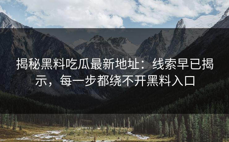 揭秘黑料吃瓜最新地址：线索早已揭示，每一步都绕不开黑料入口
