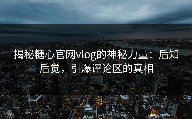 揭秘糖心官网vlog的神秘力量：后知后觉，引爆评论区的真相