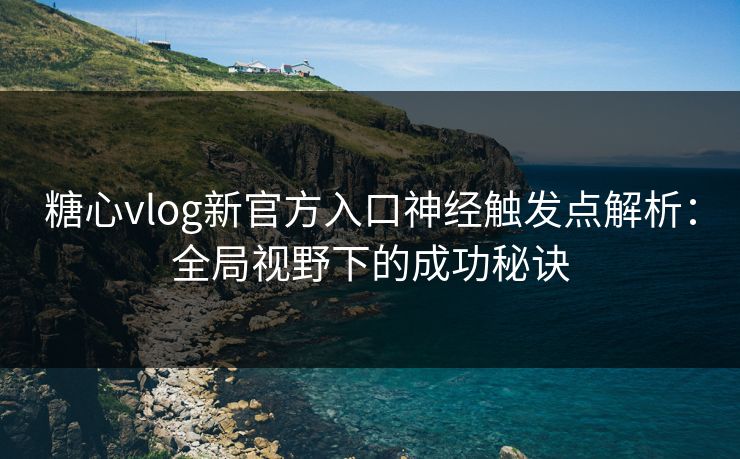 糖心vlog新官方入口神经触发点解析：全局视野下的成功秘诀