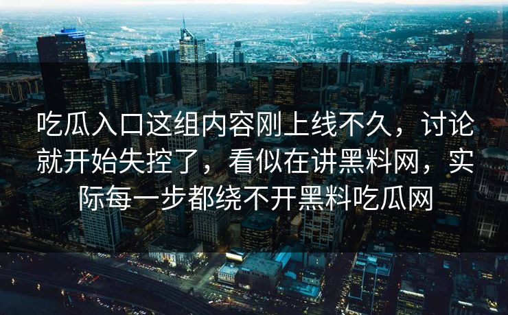 吃瓜入口这组内容刚上线不久，讨论就开始失控了，看似在讲黑料网，实际每一步都绕不开黑料吃瓜网