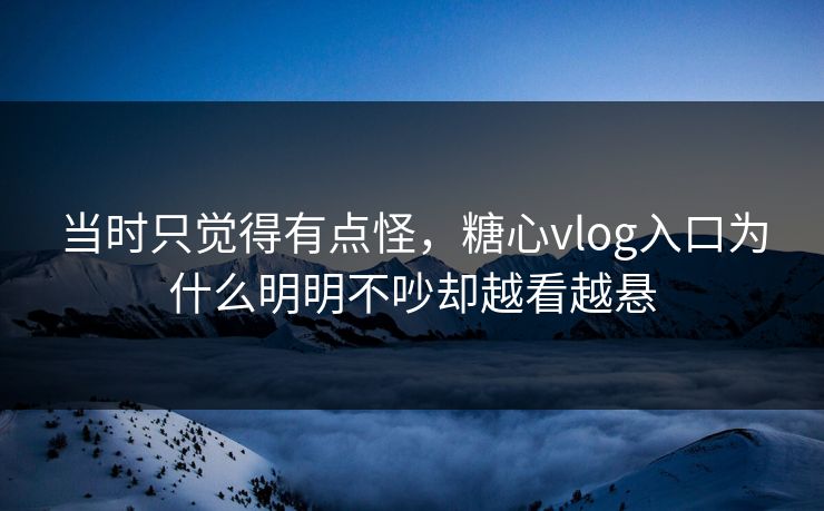当时只觉得有点怪，糖心vlog入口为什么明明不吵却越看越悬
