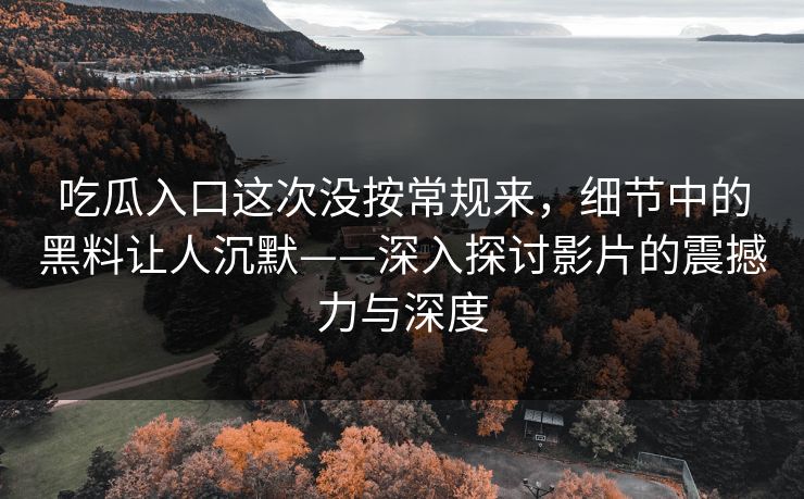 吃瓜入口这次没按常规来，细节中的黑料让人沉默——深入探讨影片的震撼力与深度