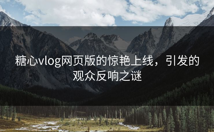 糖心vlog网页版的惊艳上线，引发的观众反响之谜