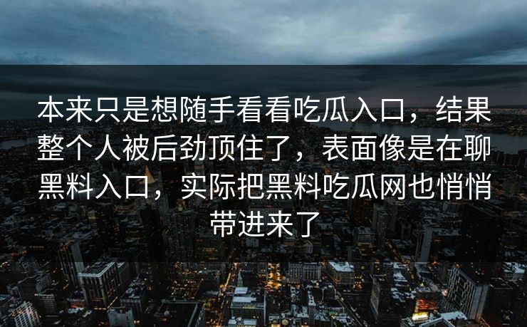 本来只是想随手看看吃瓜入口，结果整个人被后劲顶住了，表面像是在聊黑料入口，实际把黑料吃瓜网也悄悄带进来了