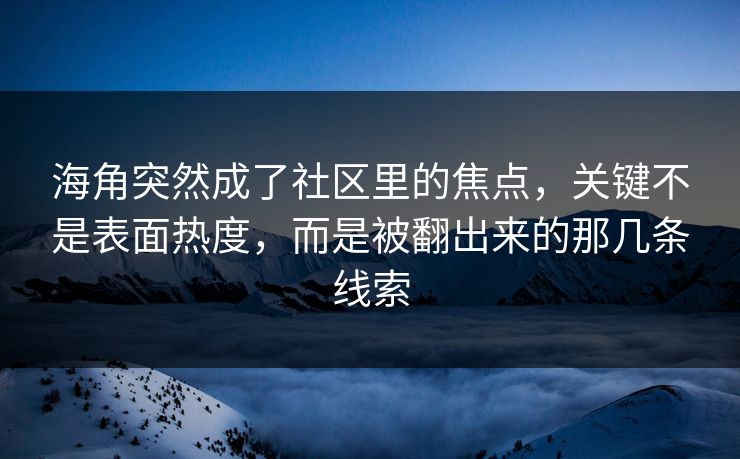 海角突然成了社区里的焦点，关键不是表面热度，而是被翻出来的那几条线索