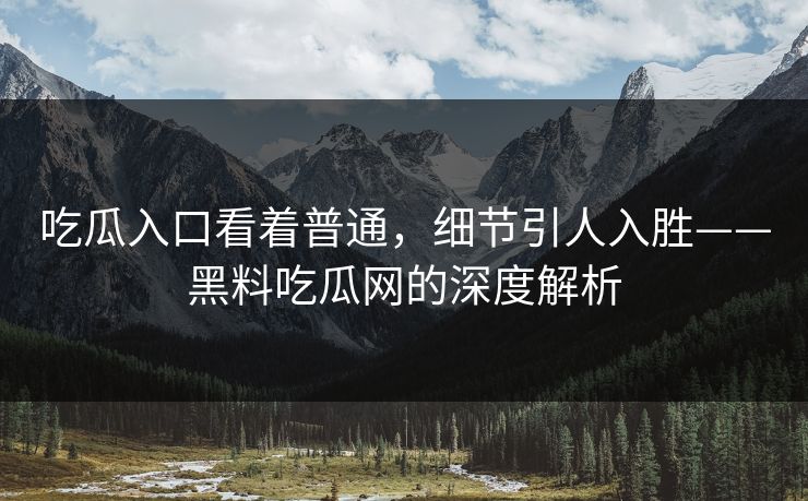 吃瓜入口看着普通,细节引人入胜——黑料吃瓜网的深度解析 吃瓜入口看着普通,细节引人入胜——黑料吃瓜网的深度解析