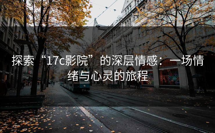 探索“17c影院”的深层情感：一场情绪与心灵的旅程