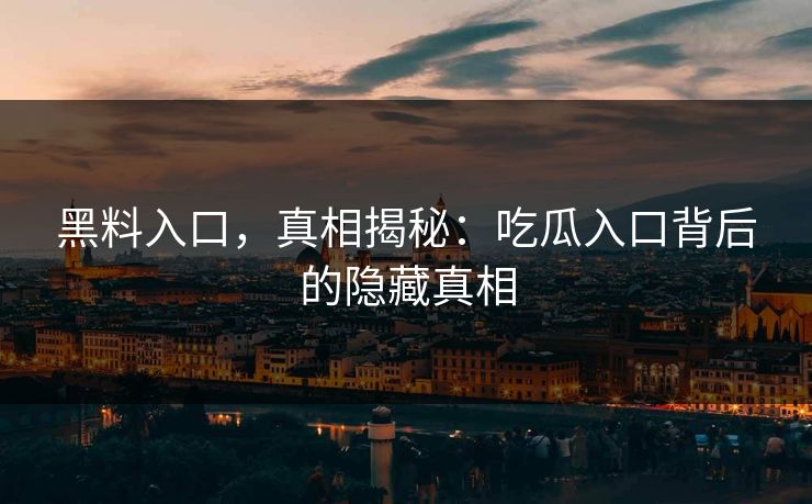 黑料入口，真相揭秘：吃瓜入口背后的隐藏真相