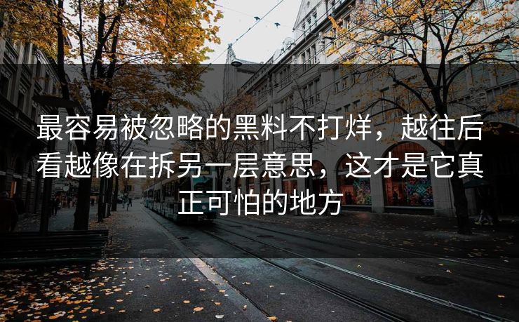 最容易被忽略的黑料不打烊，越往后看越像在拆另一层意思，这才是它真正可怕的地方
