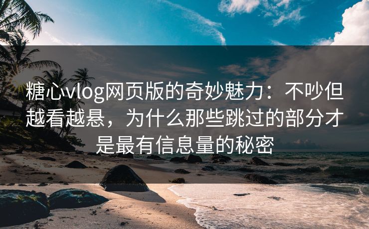 糖心vlog网页版的奇妙魅力：不吵但越看越悬，为什么那些跳过的部分才是最有信息量的秘密