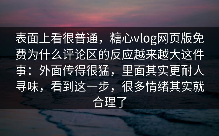 表面上看很普通，糖心vlog网页版免费为什么评论区的反应越来越大这件事：外面传得很猛，里面其实更耐人寻味，看到这一步，很多情绪其实就合理了