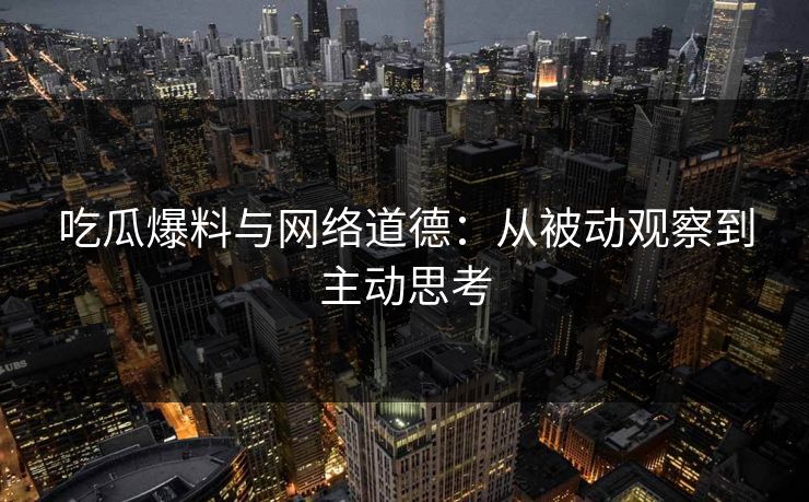 吃瓜爆料与网络道德：从被动观察到主动思考