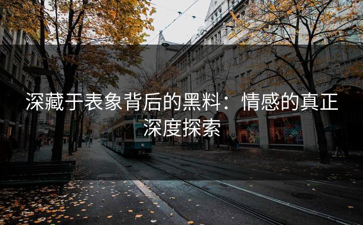深藏于表象背后的黑料：情感的真正深度探索