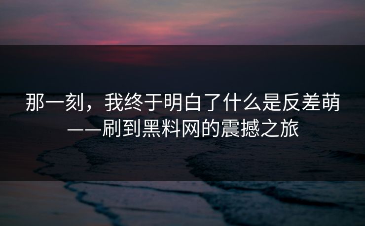 那一刻，我终于明白了什么是反差萌——刷到黑料网的震撼之旅