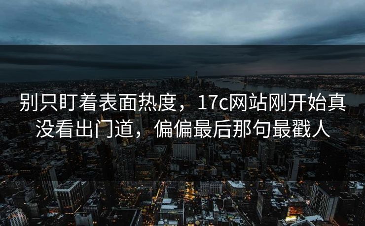 别只盯着表面热度，17c网站刚开始真没看出门道，偏偏最后那句最戳人
