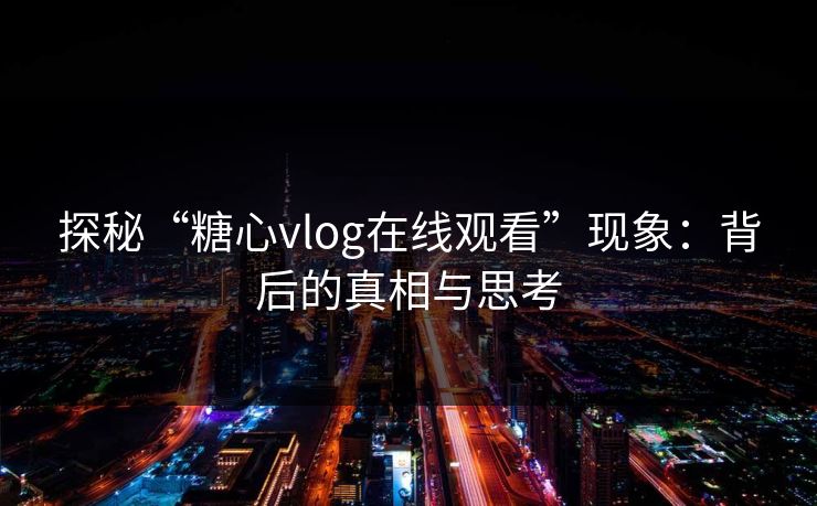 探秘“糖心vlog在线观看”现象：背后的真相与思考