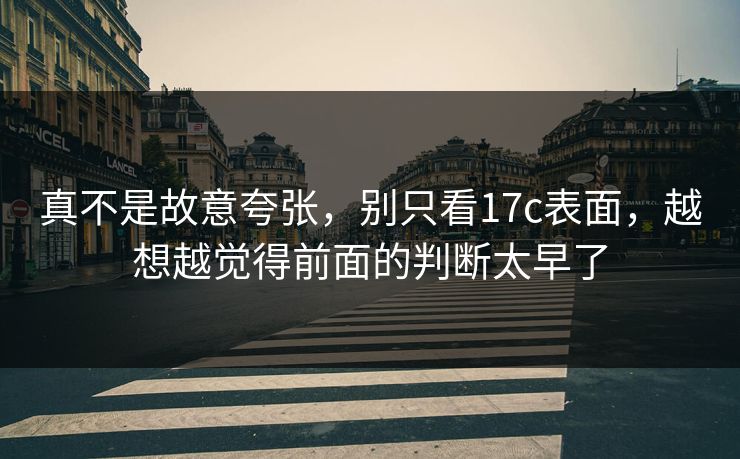 真不是故意夸张，别只看17c表面，越想越觉得前面的判断太早了