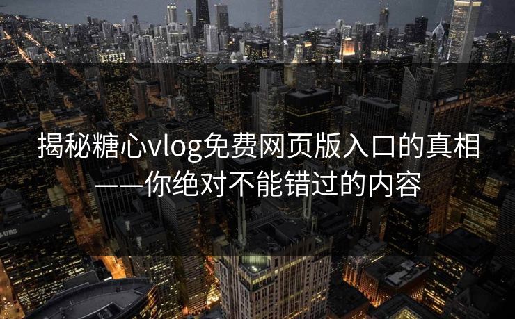 揭秘糖心vlog免费网页版入口的真相——你绝对不能错过的内容