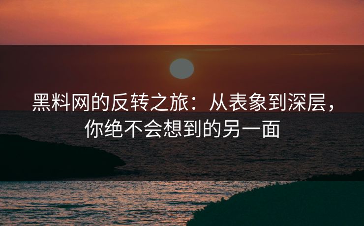 黑料网的反转之旅：从表象到深层，你绝不会想到的另一面