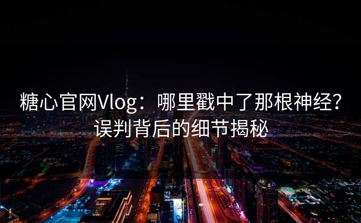 糖心官网Vlog：哪里戳中了那根神经？误判背后的细节揭秘
