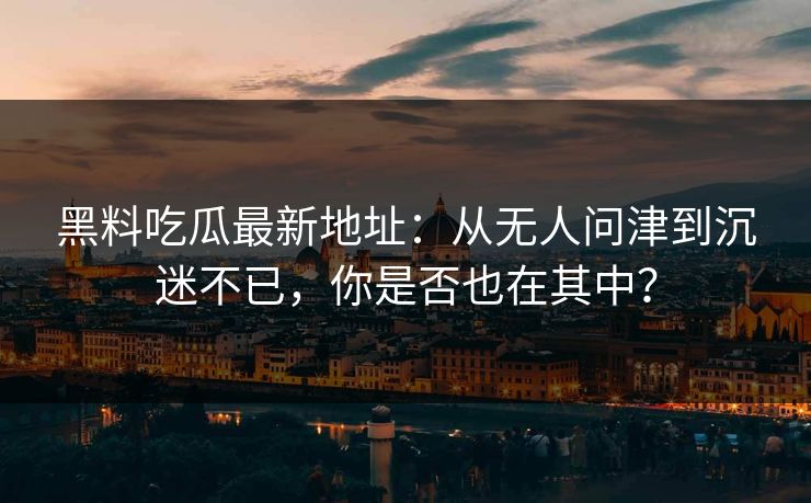 黑料吃瓜最新地址：从无人问津到沉迷不已，你是否也在其中？