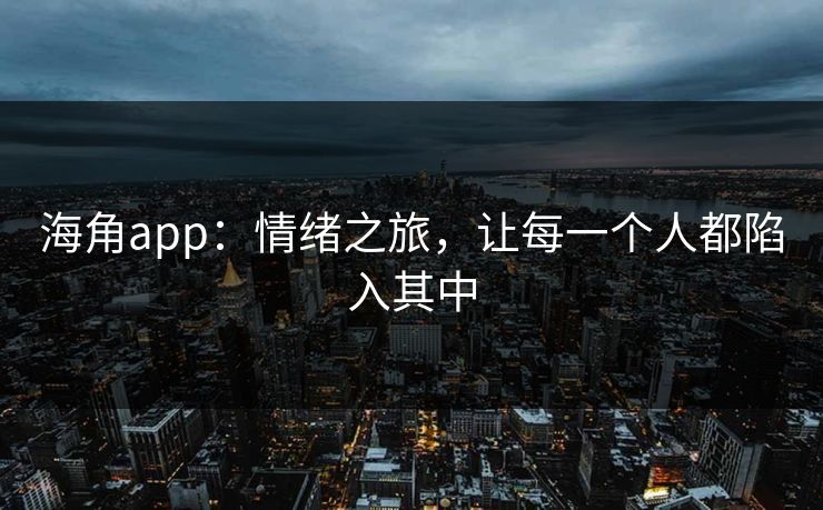 海角app：情绪之旅，让每一个人都陷入其中