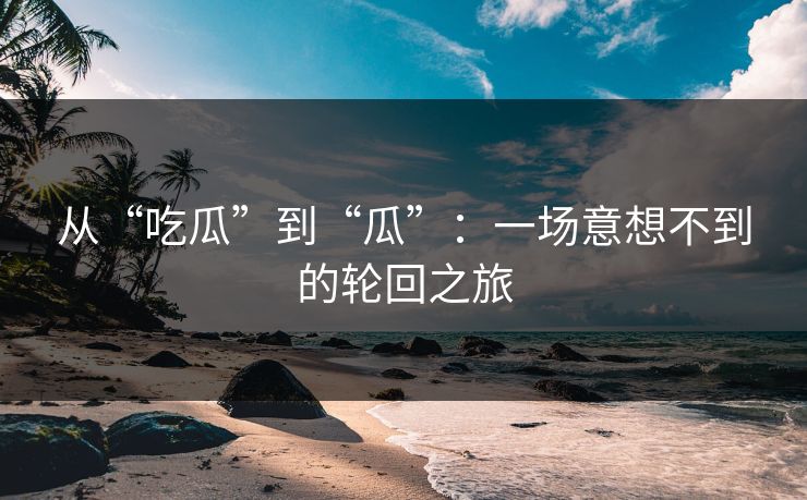 从“吃瓜”到“瓜”：一场意想不到的轮回之旅