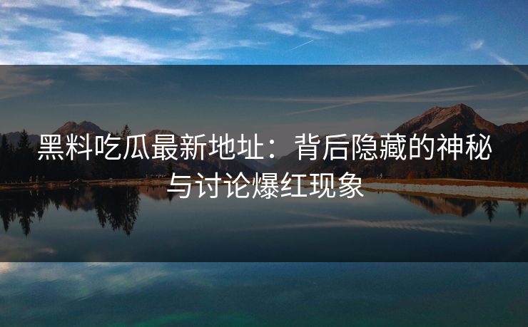 黑料吃瓜最新地址：背后隐藏的神秘与讨论爆红现象