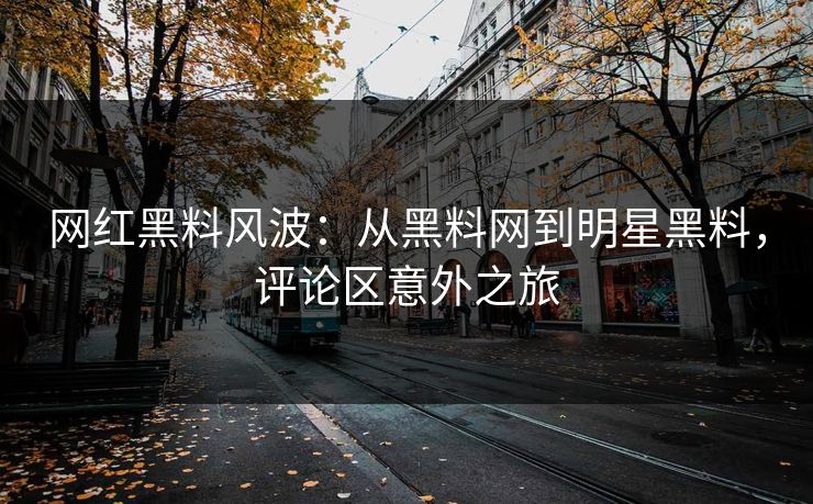 网红黑料风波：从黑料网到明星黑料，评论区意外之旅