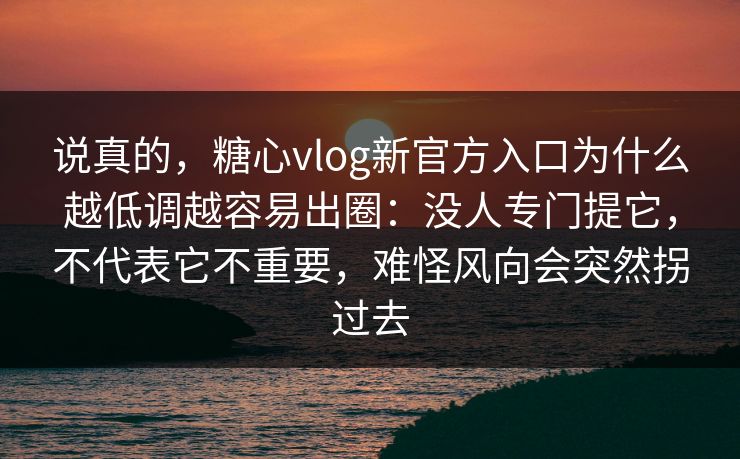 说真的，糖心vlog新官方入口为什么越低调越容易出圈：没人专门提它，不代表它不重要，难怪风向会突然拐过去