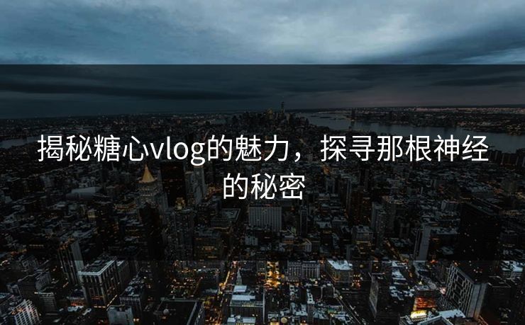 揭秘糖心vlog的魅力,探寻那根神经的秘密 揭秘糖心vlog的魅力,探寻那根神经的秘密