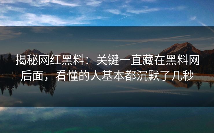 揭秘网红黑料：关键一直藏在黑料网后面，看懂的人基本都沉默了几秒