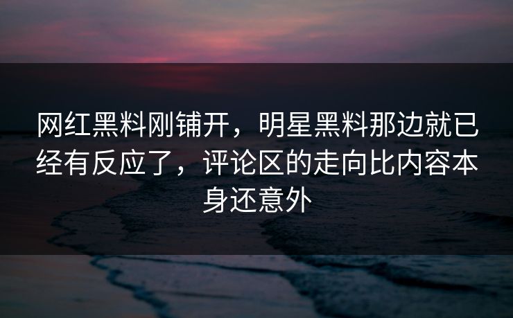 网红黑料刚铺开，明星黑料那边就已经有反应了，评论区的走向比内容本身还意外