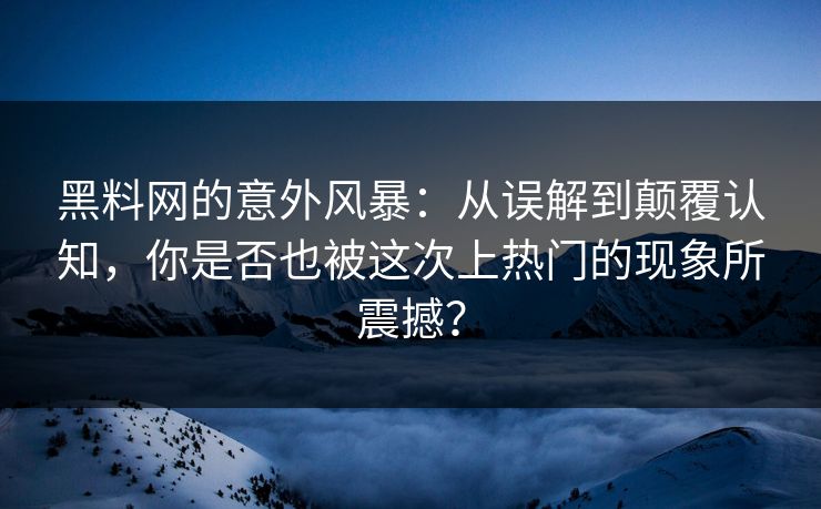 黑料网的意外风暴：从误解到颠覆认知，你是否也被这次上热门的现象所震撼？