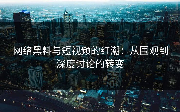 网络黑料与短视频的红潮：从围观到深度讨论的转变