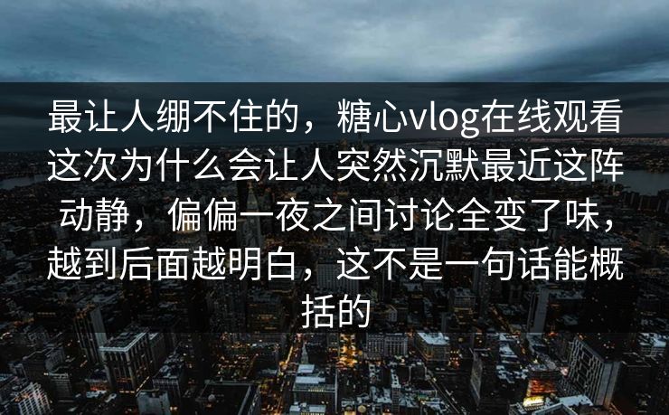 最让人绷不住的，糖心vlog在线观看这次为什么会让人突然沉默最近这阵动静，偏偏一夜之间讨论全变了味，越到后面越明白，这不是一句话能概括的
