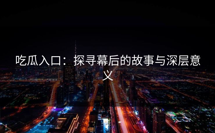 吃瓜入口：探寻幕后的故事与深层意义