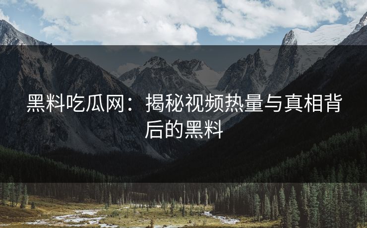 黑料吃瓜网：揭秘视频热量与真相背后的黑料