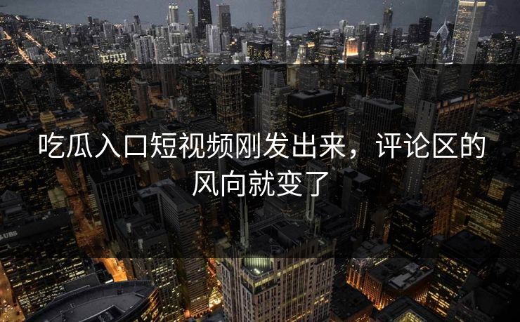 吃瓜入口短视频刚发出来，评论区的风向就变了