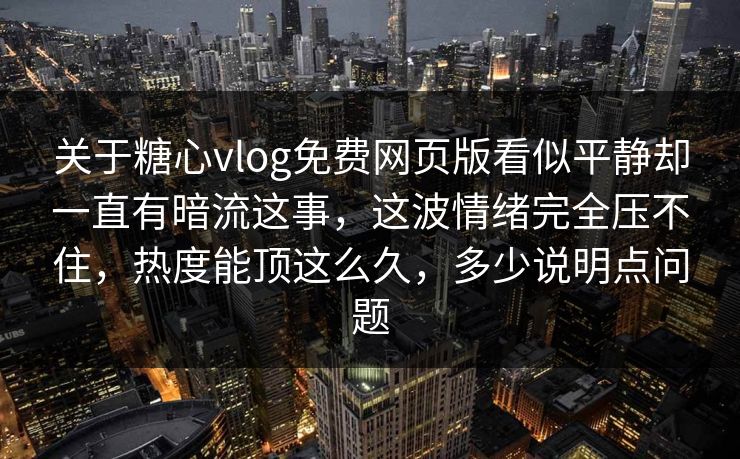 关于糖心vlog免费网页版看似平静却一直有暗流这事,这波情绪完全压不住,热度能顶这么久,多少说明点问题 关于糖心vlog免费网页版看似平静却一直有暗流这事,这波情绪完全压不住,热度能顶这么久,多少说明点问题