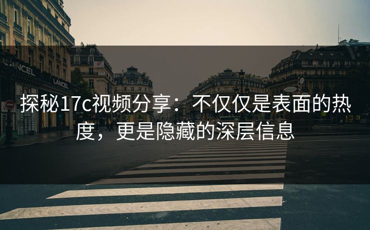 探秘17c视频分享：不仅仅是表面的热度，更是隐藏的深层信息
