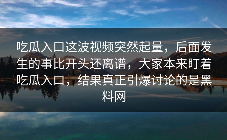 吃瓜入口这波视频突然起量，后面发生的事比开头还离谱，大家本来盯着吃瓜入口，结果真正引爆讨论的是黑料网