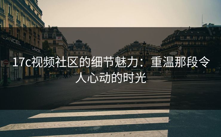 17c视频社区的细节魅力：重温那段令人心动的时光
