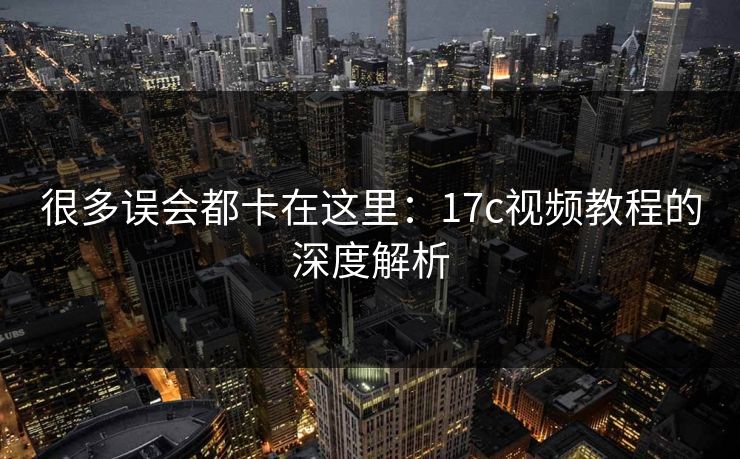 很多误会都卡在这里：17c视频教程的深度解析