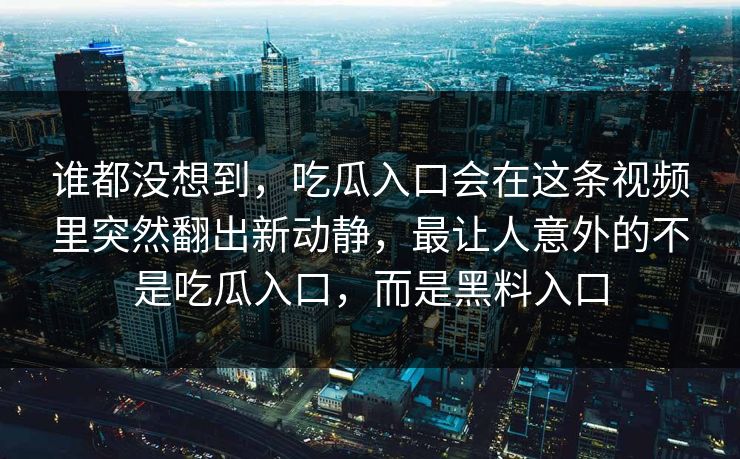 谁都没想到，吃瓜入口会在这条视频里突然翻出新动静，最让人意外的不是吃瓜入口，而是黑料入口