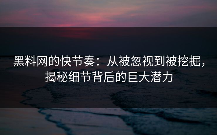 黑料网的快节奏：从被忽视到被挖掘，揭秘细节背后的巨大潜力