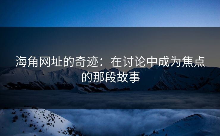 海角网址的奇迹：在讨论中成为焦点的那段故事