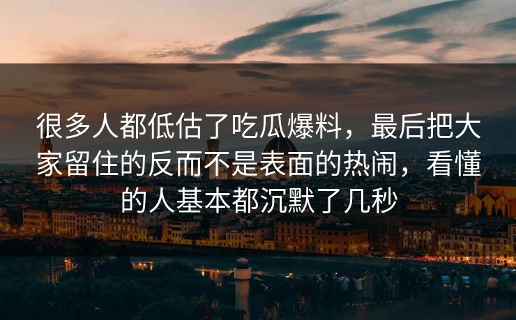 很多人都低估了吃瓜爆料,最后把大家留住的反而不是表面的热闹,看懂的人基本都沉默了几秒 很多人都低估了吃瓜爆料,最后把大家留住的反而不是表面的热闹,看懂的人基本都沉默了几秒