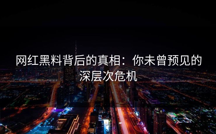 网红黑料背后的真相:你未曾预见的深层次危机 网红黑料背后的真相:你未曾预见的深层次危机